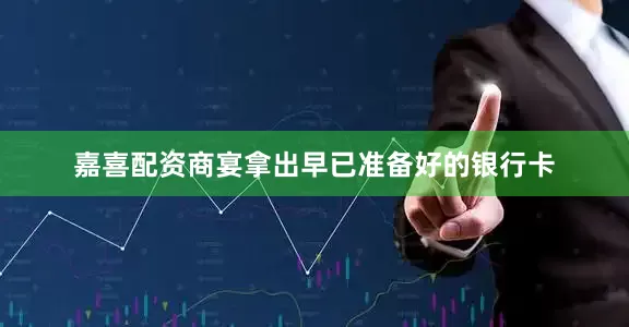 嘉喜配资商宴拿出早已准备好的银行卡