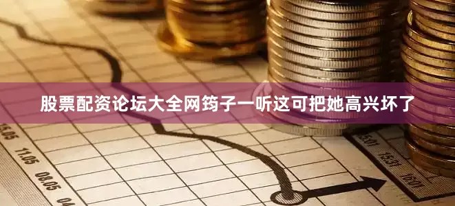 股票配资论坛大全网筠子一听这可把她高兴坏了