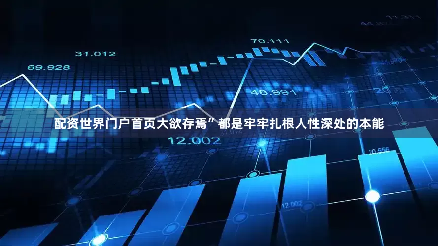 配资世界门户首页大欲存焉”都是牢牢扎根人性深处的本能