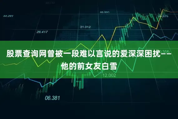 股票查询网曾被一段难以言说的爱深深困扰——他的前女友白雪