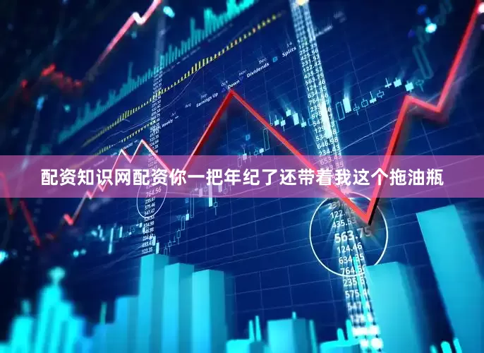 配资知识网配资你一把年纪了还带着我这个拖油瓶