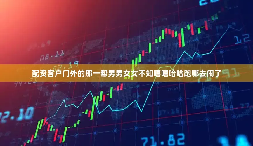 配资客户门外的那一帮男男女女不知嘻嘻哈哈跑哪去闹了