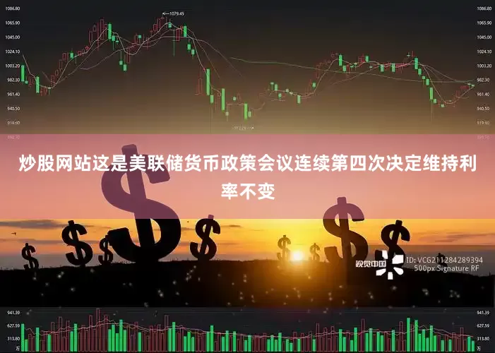 炒股网站这是美联储货币政策会议连续第四次决定维持利率不变