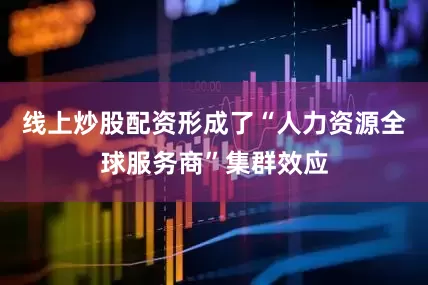线上炒股配资形成了“人力资源全球服务商”集群效应