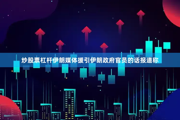 炒股票杠杆伊朗媒体援引伊朗政府官员的话报道称