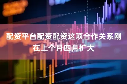 配资平台配资配资这项合作关系刚在上个月四月扩大