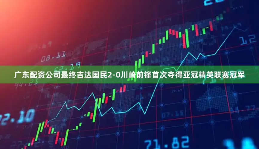广东配资公司最终吉达国民2-0川崎前锋首次夺得亚冠精英联赛冠军