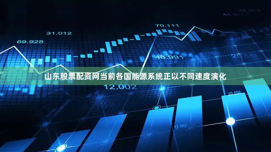 山东股票配资网当前各国能源系统正以不同速度演化