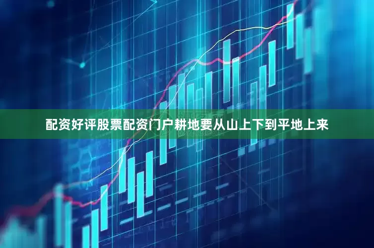 配资好评股票配资门户耕地要从山上下到平地上来
