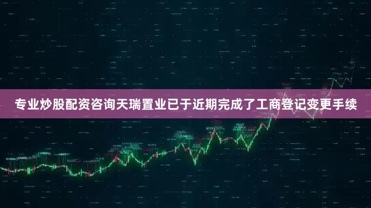 专业炒股配资咨询天瑞置业已于近期完成了工商登记变更手续