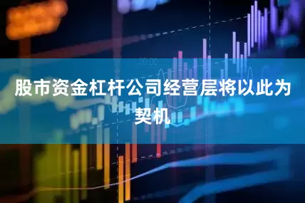 股市资金杠杆公司经营层将以此为契机