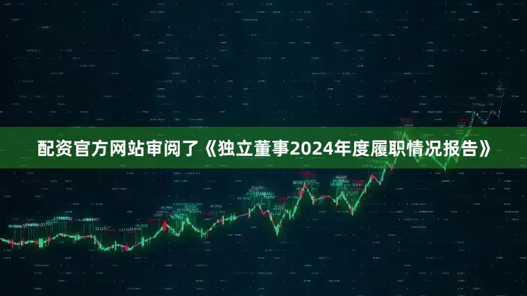 配资官方网站审阅了《独立董事2024年度履职情况报告》