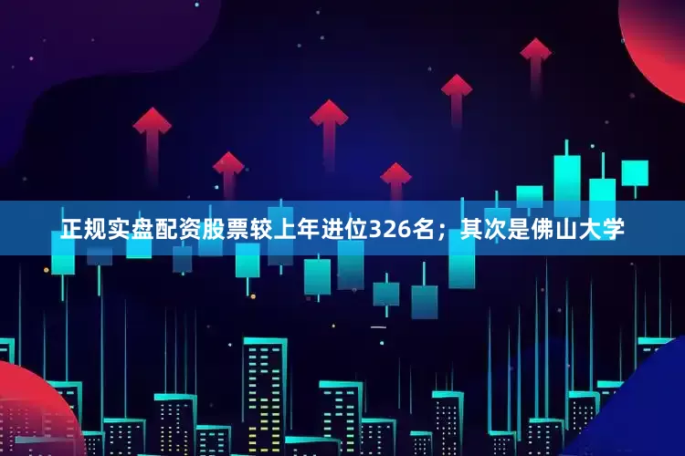 正规实盘配资股票较上年进位326名；其次是佛山大学