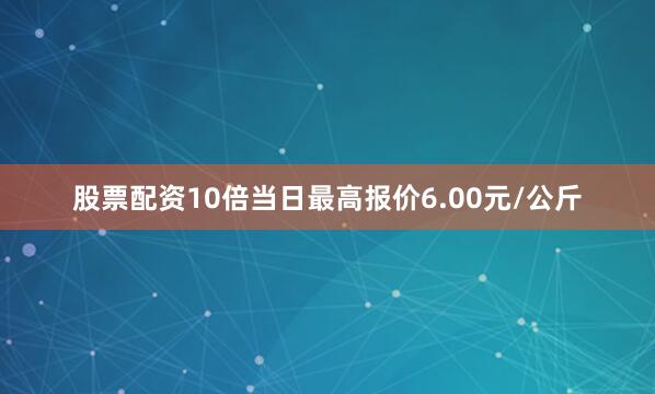 股票配资10倍当日最高报价6.00元/公斤
