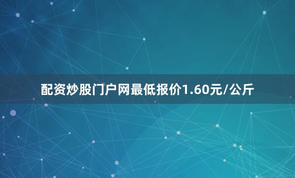 配资炒股门户网最低报价1.60元/公斤