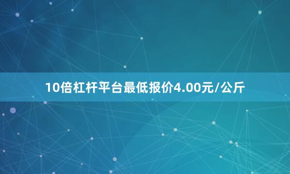 10倍杠杆平台最低报价4.00元/公斤