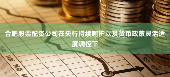 合肥股票配资公司在央行持续呵护以及货币政策灵活适度调控下