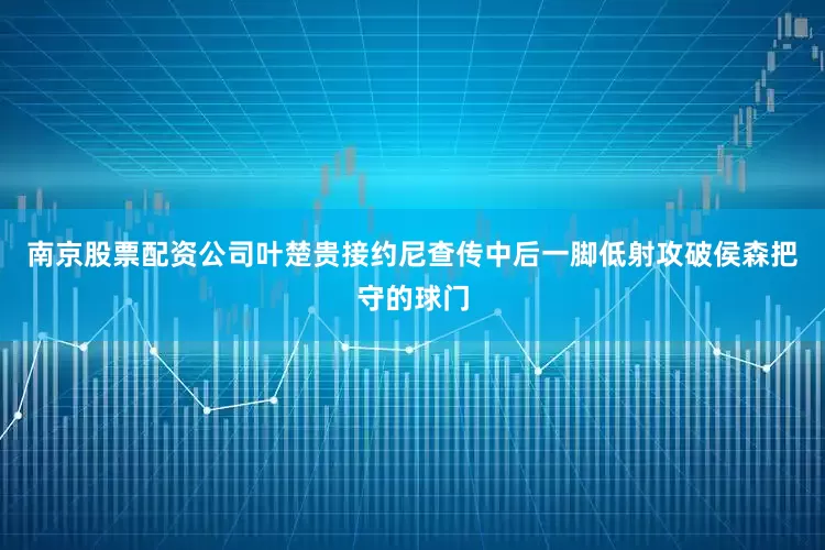 南京股票配资公司叶楚贵接约尼查传中后一脚低射攻破侯森把守的球门