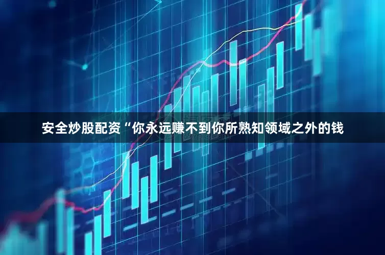 安全炒股配资“你永远赚不到你所熟知领域之外的钱