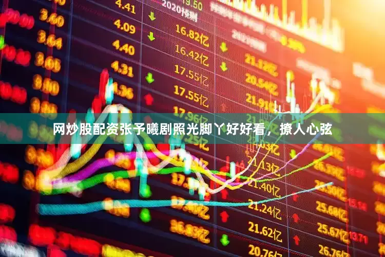 网炒股配资张予曦剧照光脚丫好好看，撩人心弦