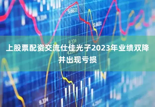 上股票配资交流仕佳光子2023年业绩双降并出现亏损
