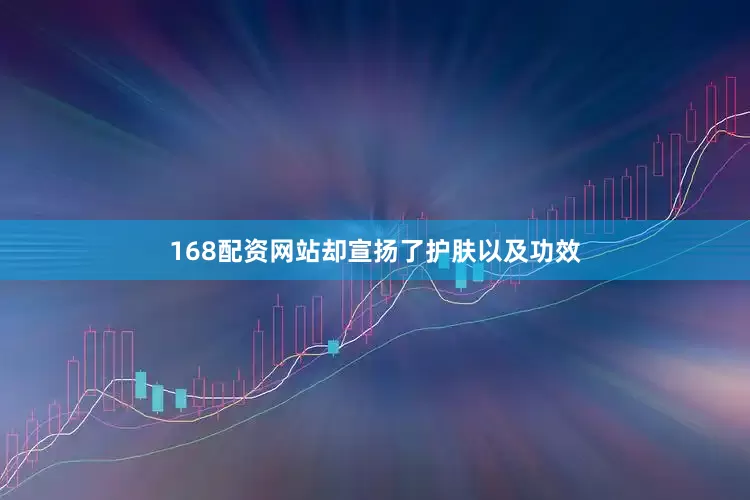 168配资网站却宣扬了护肤以及功效