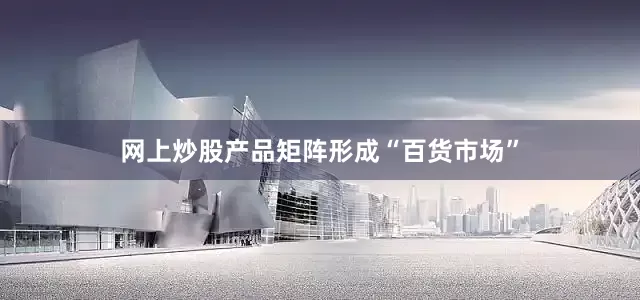网上炒股产品矩阵形成“百货市场”