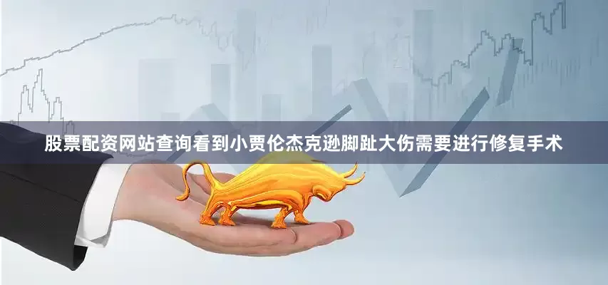 股票配资网站查询看到小贾伦杰克逊脚趾大伤需要进行修复手术
