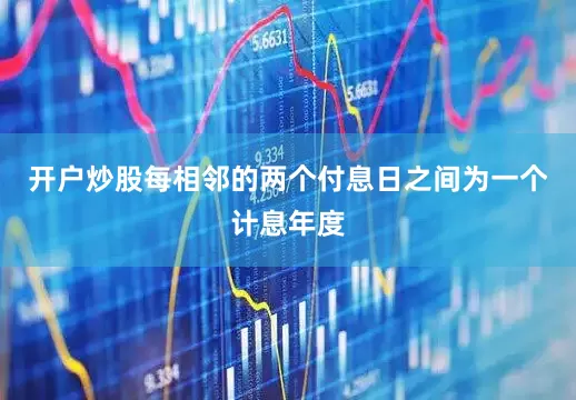 开户炒股每相邻的两个付息日之间为一个计息年度