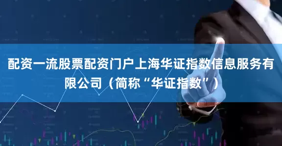 配资一流股票配资门户上海华证指数信息服务有限公司（简称“华证指数”）