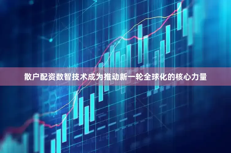散户配资数智技术成为推动新一轮全球化的核心力量