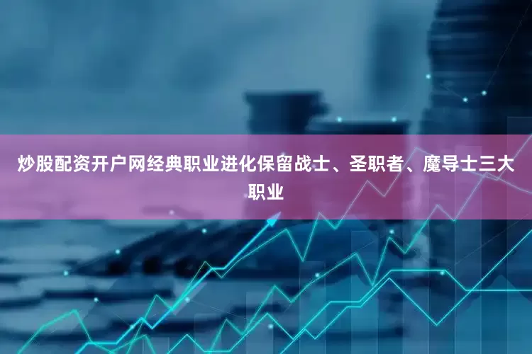炒股配资开户网经典职业进化保留战士、圣职者、魔导士三大职业