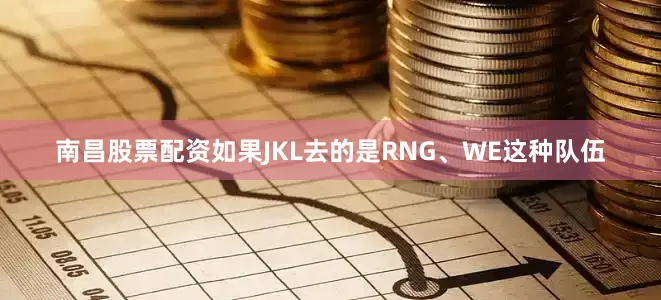 南昌股票配资如果JKL去的是RNG、WE这种队伍