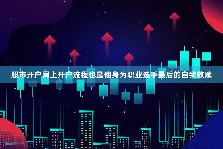 股市开户网上开户流程也是他身为职业选手最后的自我救赎