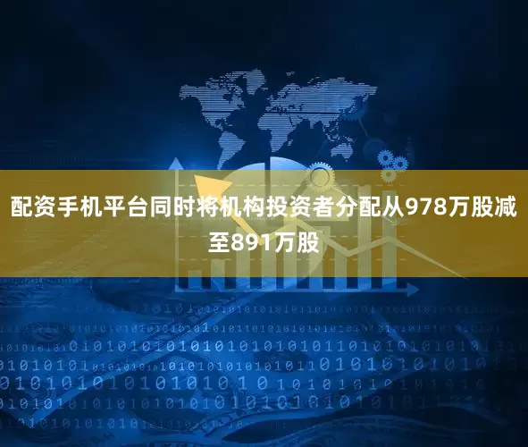 配资手机平台同时将机构投资者分配从978万股减至891万股