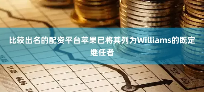 比较出名的配资平台苹果已将其列为Williams的既定继任者