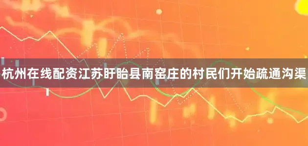 杭州在线配资江苏盱眙县南窑庄的村民们开始疏通沟渠