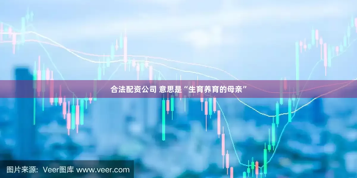 合法配资公司 意思是“生育养育的母亲”