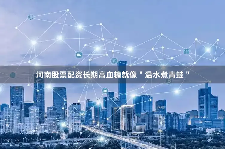 河南股票配资长期高血糖就像＂温水煮青蛙＂
