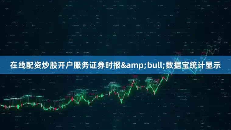 在线配资炒股开户服务证券时报&bull;数据宝统计显示