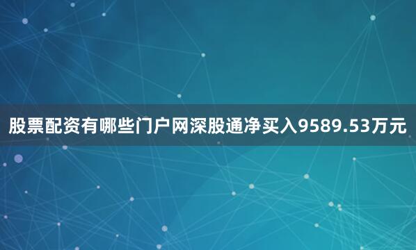 股票配资有哪些门户网深股通净买入9589.53万元
