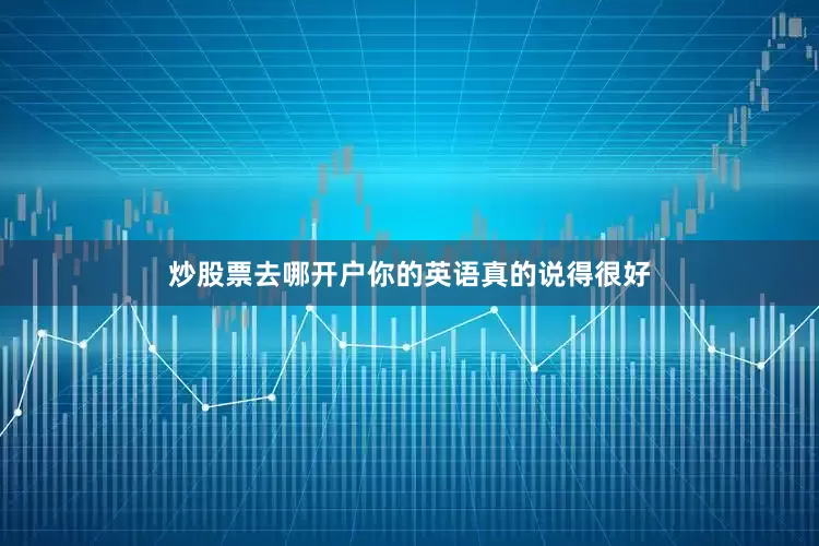 炒股票去哪开户你的英语真的说得很好