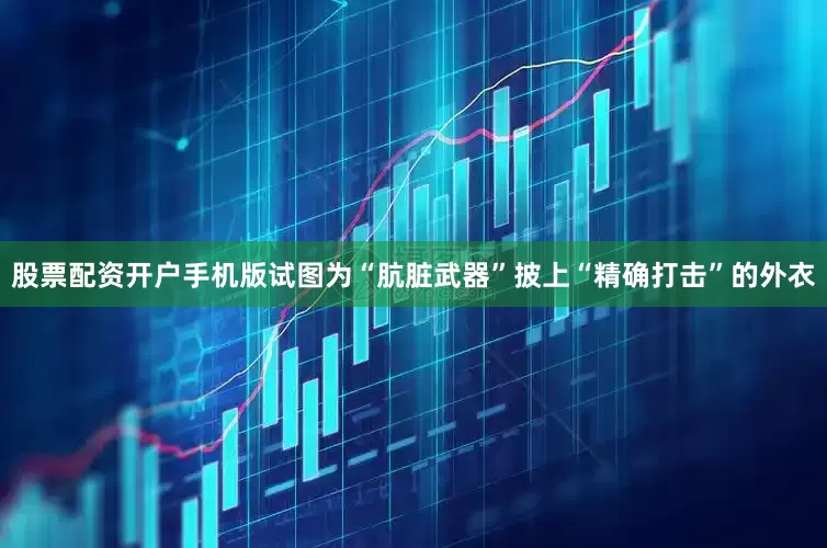 股票配资开户手机版试图为“肮脏武器”披上“精确打击”的外衣