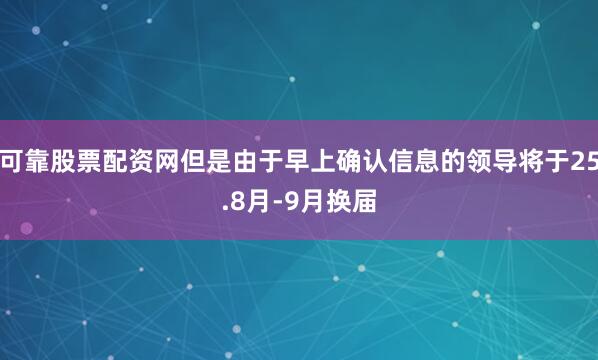 可靠股票配资网但是由于早上确认信息的领导将于25.8月-9月换届
