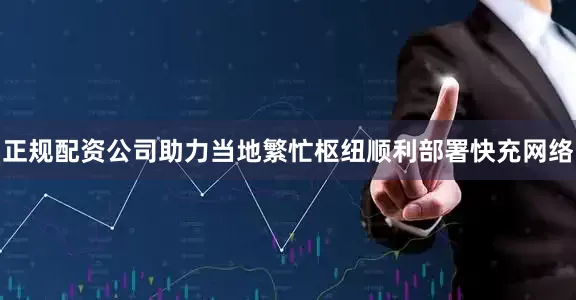 正规配资公司助力当地繁忙枢纽顺利部署快充网络