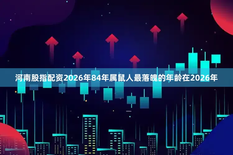 河南股指配资2026年84年属鼠人最落魄的年龄在2026年