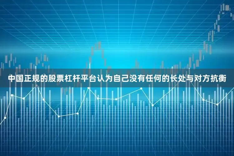 中国正规的股票杠杆平台认为自己没有任何的长处与对方抗衡