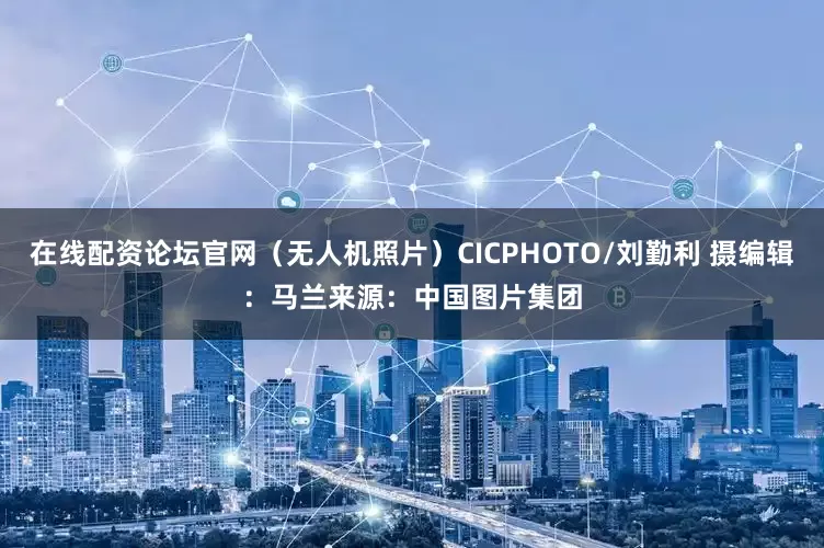 在线配资论坛官网（无人机照片）CICPHOTO/刘勤利 摄　　编辑：马兰　　来源：中国图片集团