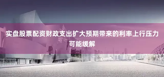 实盘股票配资财政支出扩大预期带来的利率上行压力可能缓解