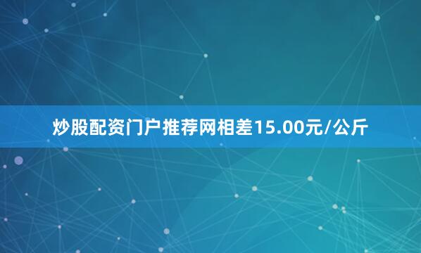 炒股配资门户推荐网相差15.00元/公斤